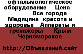офтальмологическое оборудование  › Цена ­ 840 000 - Все города Медицина, красота и здоровье » Аппараты и тренажеры   . Крым,Черноморское